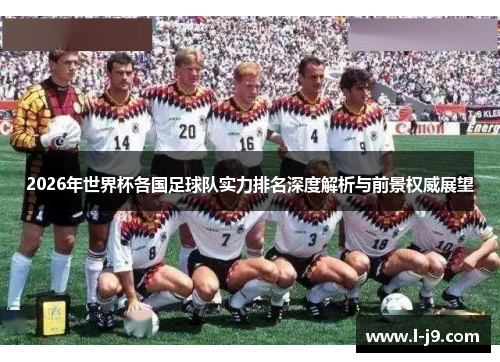 2026年世界杯各国足球队实力排名深度解析与前景权威展望 2026年世界杯各国足球队实力排名深度解析与前景权威展望