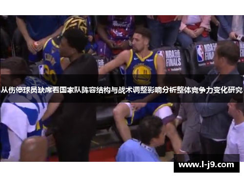 从伤停球员缺席看国家队阵容结构与战术调整影响分析整体竞争力变化研究 从伤停球员缺席看国家队阵容结构与战术调整影响分析整体竞争力变化研究