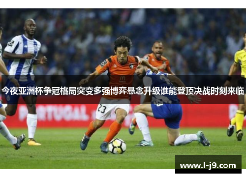今夜亚洲杯争冠格局突变多强博弈悬念升级谁能登顶决战时刻来临 今夜亚洲杯争冠格局突变多强博弈悬念升级谁能登顶决战时刻来临