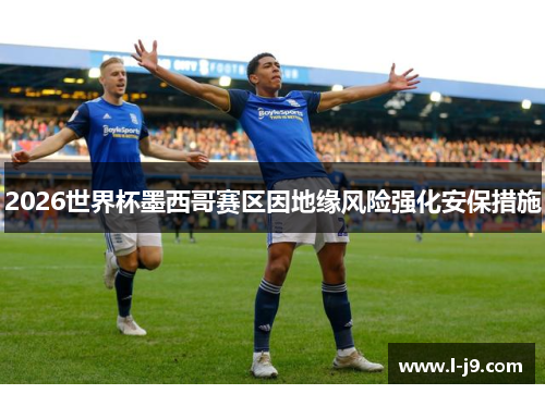 2026世界杯墨西哥赛区因地缘风险强化安保措施