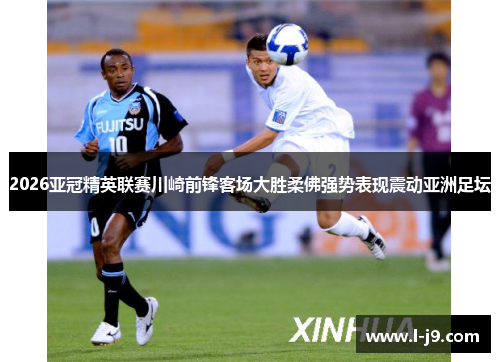 2026亚冠精英联赛川崎前锋客场大胜柔佛强势表现震动亚洲足坛