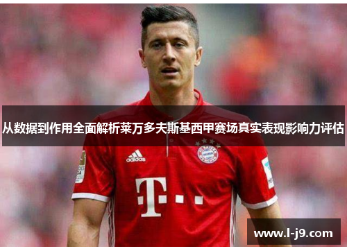 从数据到作用全面解析莱万多夫斯基西甲赛场真实表现影响力评估