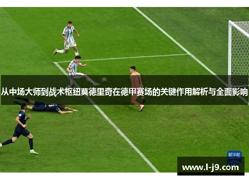 从中场大师到战术枢纽莫德里奇在德甲赛场的关键作用解析与全面影响 从中场大师到战术枢纽莫德里奇在德甲赛场的关键作用解析与全面影响