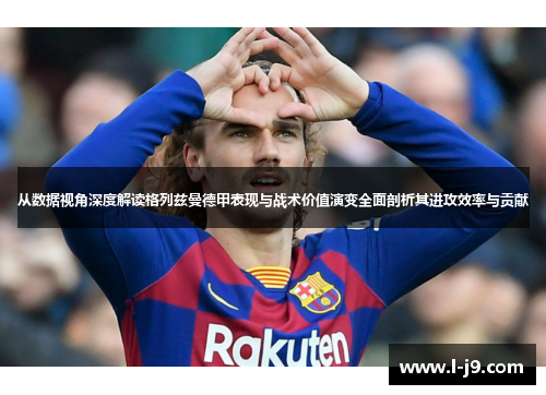 从数据视角深度解读格列兹曼德甲表现与战术价值演变全面剖析其进攻效率与贡献