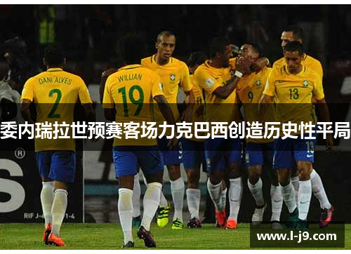 委内瑞拉世预赛客场力克巴西创造历史性平局 委内瑞拉世预赛客场力克巴西创造历史性平局