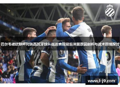 巴尔韦德欧联杯对阵西班牙球队低迷表现背后深层原因剖析与战术困境探讨