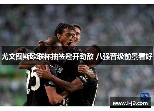 尤文图斯欧联杯抽签避开劲敌 八强晋级前景看好