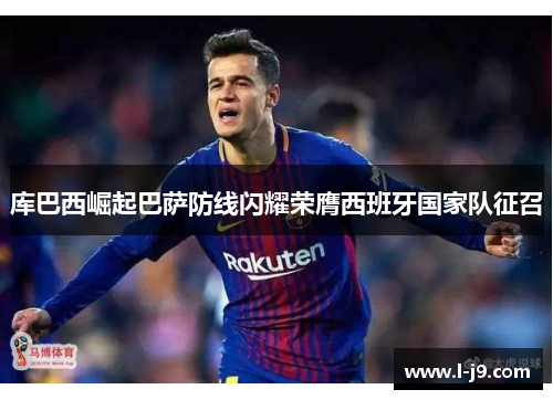 库巴西崛起巴萨防线闪耀荣膺西班牙国家队征召