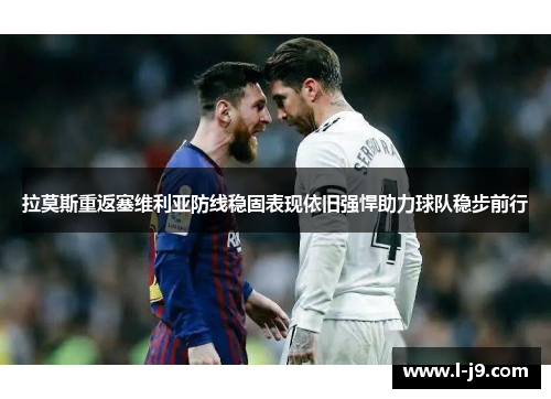 拉莫斯重返塞维利亚防线稳固表现依旧强悍助力球队稳步前行