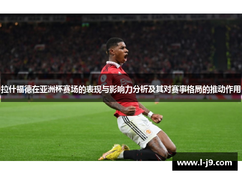 拉什福德在亚洲杯赛场的表现与影响力分析及其对赛事格局的推动作用