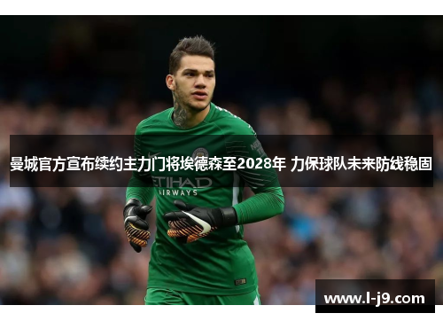 曼城官方宣布续约主力门将埃德森至2028年 力保球队未来防线稳固