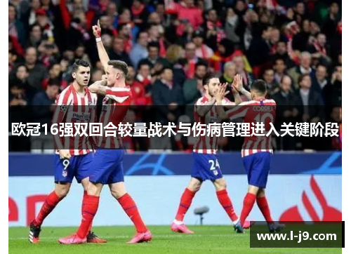 欧冠16强双回合较量战术与伤病管理进入关键阶段