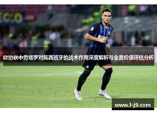 欧协联中劳塔罗对阵西班牙的战术作用深度解析与全面价值评估分析