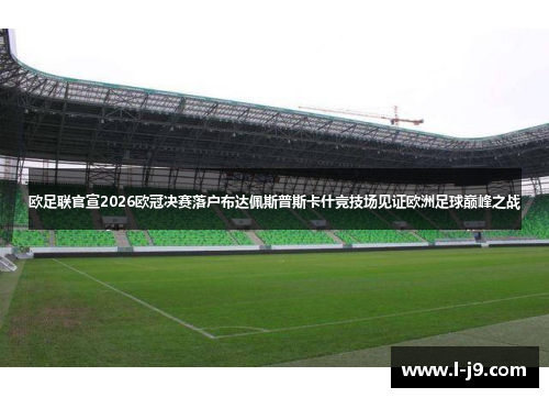 欧足联官宣2026欧冠决赛落户布达佩斯普斯卡什竞技场见证欧洲足球巅峰之战