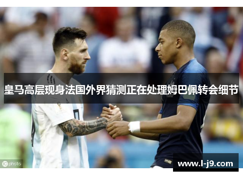 皇马高层现身法国外界猜测正在处理姆巴佩转会细节