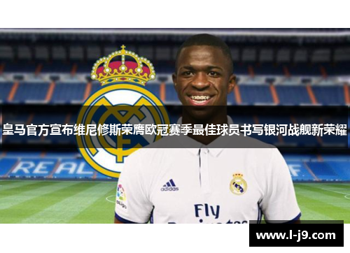 皇马官方宣布维尼修斯荣膺欧冠赛季最佳球员书写银河战舰新荣耀