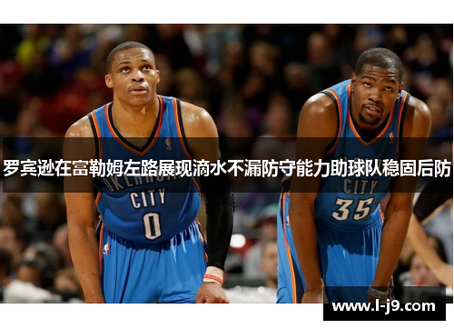 罗宾逊在富勒姆左路展现滴水不漏防守能力助球队稳固后防