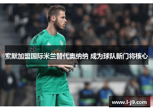 索默加盟国际米兰替代奥纳纳 成为球队新门将核心