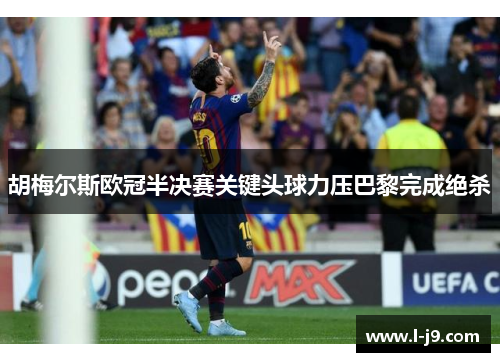 胡梅尔斯欧冠半决赛关键头球力压巴黎完成绝杀