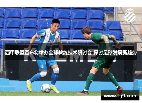 西甲联盟宣布将举办全球教练技术研讨会 探讨足球发展新趋势