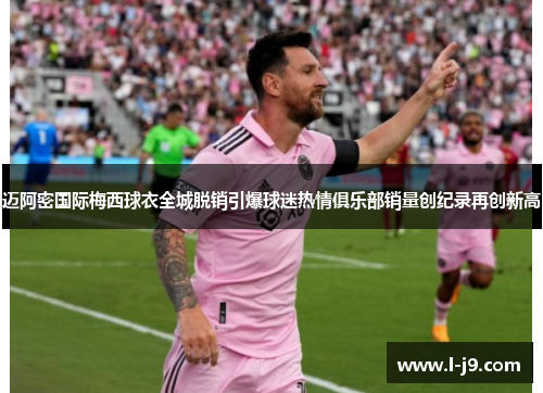 迈阿密国际梅西球衣全城脱销引爆球迷热情俱乐部销量创纪录再创新高