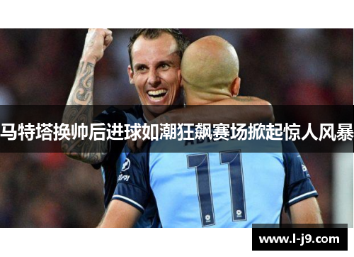 马特塔换帅后进球如潮狂飙赛场掀起惊人风暴