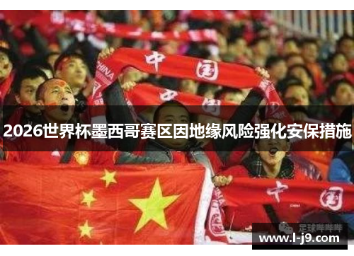 2026世界杯墨西哥赛区因地缘风险强化安保措施