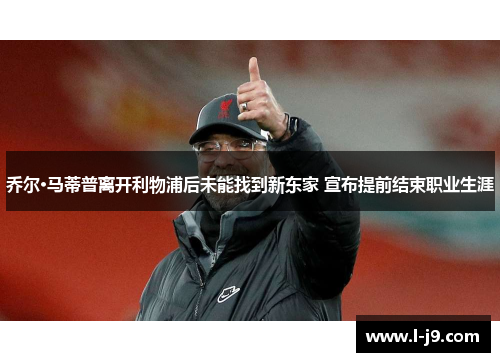 乔尔·马蒂普离开利物浦后未能找到新东家 宣布提前结束职业生涯