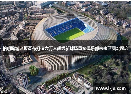 伯明翰城老板宣布打造六万人超级新球场重塑俱乐部未来蓝图宏愿启