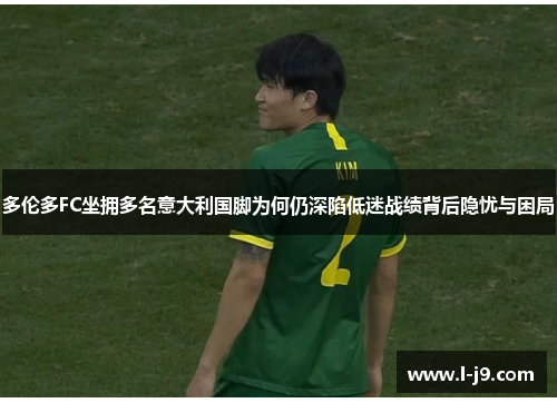 多伦多FC坐拥多名意大利国脚为何仍深陷低迷战绩背后隐忧与困局