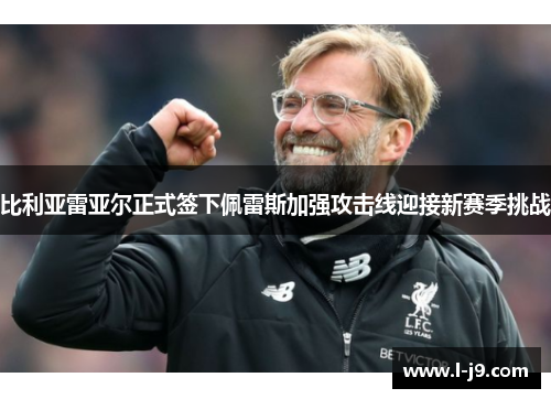 比利亚雷亚尔正式签下佩雷斯加强攻击线迎接新赛季挑战 比利亚雷亚尔正式签下佩雷斯加强攻击线迎接新赛季挑战