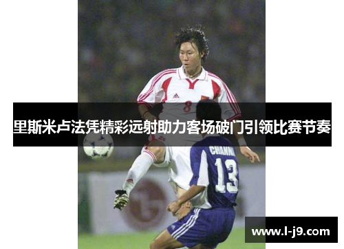 里斯米卢法凭精彩远射助力客场破门引领比赛节奏