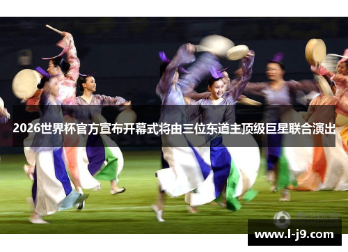 2026世界杯官方宣布开幕式将由三位东道主顶级巨星联合演出 2026世界杯官方宣布开幕式将由三位东道主顶级巨星联合演出