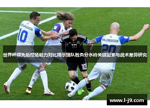 世界杯领先后控场能力对比揭示强队胜负分水岭关键因素与战术差异研究 世界杯领先后控场能力对比揭示强队胜负分水岭关键因素与战术差异研究