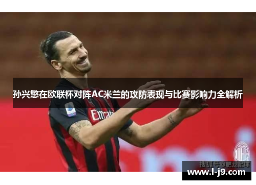 孙兴慜在欧联杯对阵AC米兰的攻防表现与比赛影响力全解析