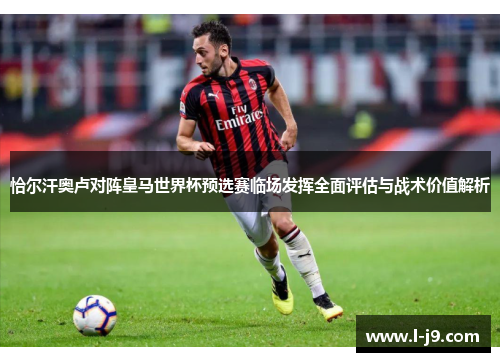 恰尔汗奥卢对阵皇马世界杯预选赛临场发挥全面评估与战术价值解析