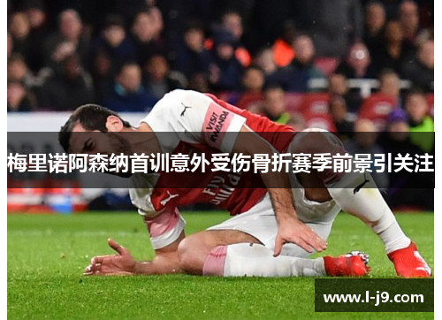 梅里诺阿森纳首训意外受伤骨折赛季前景引关注