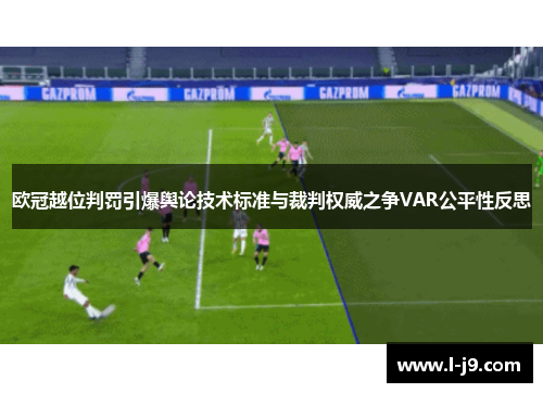 欧冠越位判罚引爆舆论技术标准与裁判权威之争VAR公平性反思