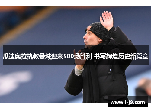 瓜迪奥拉执教曼城迎来500场胜利 书写辉煌历史新篇章 瓜迪奥拉执教曼城迎来500场胜利 书写辉煌历史新篇章