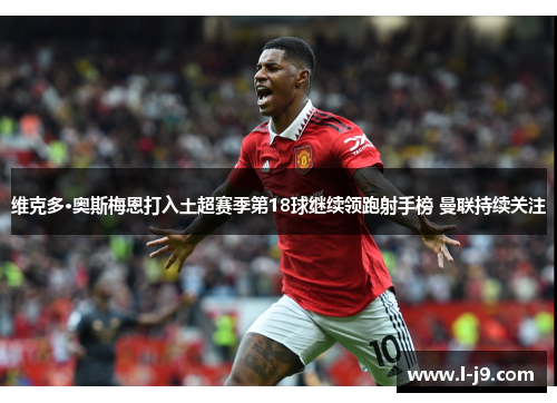 维克多·奥斯梅恩打入土超赛季第18球继续领跑射手榜 曼联持续关注 维克多·奥斯梅恩打入土超赛季第18球继续领跑射手榜 曼联持续关注