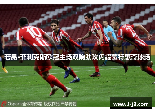 若昂·菲利克斯欧冠主场双响助攻闪耀蒙特惠奇球场 若昂·菲利克斯欧冠主场双响助攻闪耀蒙特惠奇球场