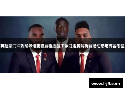 英超豪门冲刺阶段谁更稳赛程提醒下争冠走势解析赛场动态与阵容考验 英超豪门冲刺阶段谁更稳赛程提醒下争冠走势解析赛场动态与阵容考验