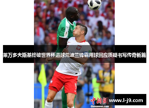莱万多夫斯基终破世界杯进球荒波兰锋霸用球回应质疑书写传奇新篇 莱万多夫斯基终破世界杯进球荒波兰锋霸用球回应质疑书写传奇新篇